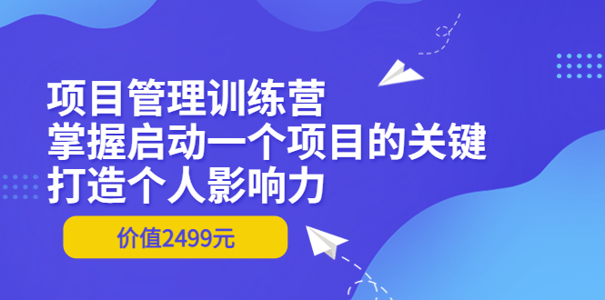 （3428期）项目管理训练营：掌握启动一个项目的关键，打造个人影响力（价值2499元）-副业网