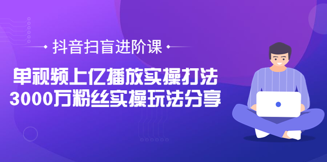 （3490期）抖音扫盲进阶课：单视频上亿播放实操打法，3000万粉丝实操玩法分享！-副业网