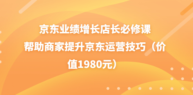 （3489期）京东业绩增长店长必修课：帮助商家提升京东运营技巧（价值1980元）-副业网