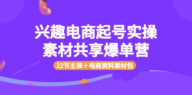 （3642期）兴趣电商起号实操素材共享爆单营（22节主课＋电商资料素材包）-副业网