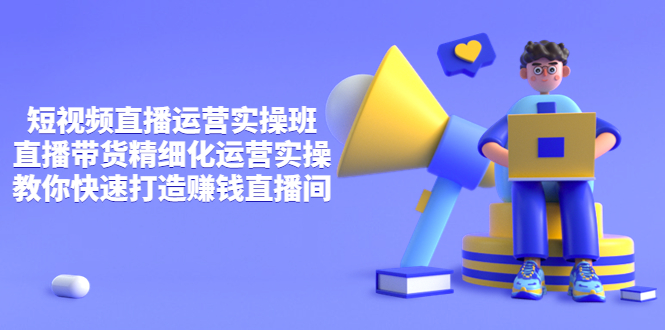 （3634期）短视频直播运营实操班，直播带货精细化运营实操，教你快速打造赚钱直播间-副业库