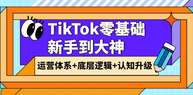 （3680期）TikTok零基础新手到大神：运营体系+底层逻辑+认知升级（9节系列课）-副业网