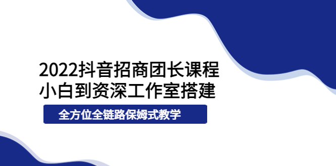 （3696期）2022抖音招商团长课程，从小白到资深工作室搭建，全方位全链路保姆式教学-副业库