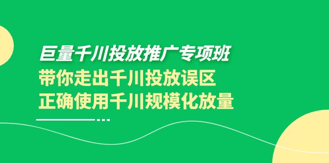 （3775期）巨量千川投放推广专项班，带你走出千川投放误区正确使用千川规模化放量-副业库