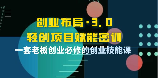 （3814期）创业布局·3.0轻创项目赋能密训，一套老板创业必修的创业技能课-副业网