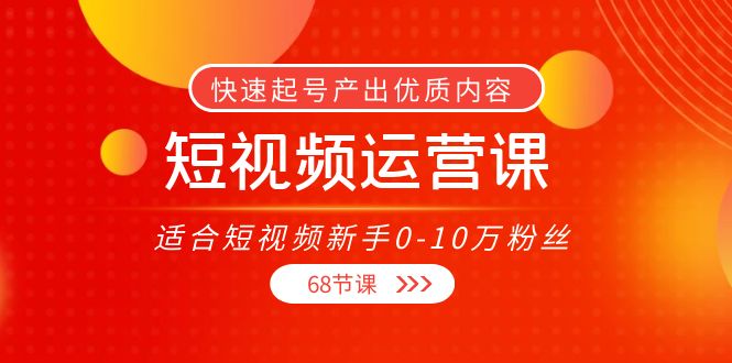 （3961期）短视频运营课，适合短视频新手0-10万粉丝，快速起号产出优质内容（68节课）-副业网