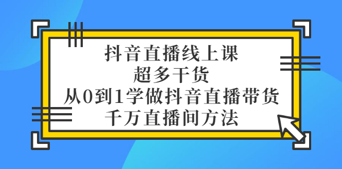 （3021期）抖音直播线上课，超多干货，从0到1学做抖音直播带货  千万直播间方法-副业库