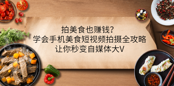 （3019期）拍美食也赚钱？学会手机美食短视频拍摄全攻略，让你秒变自媒体大V-副业库