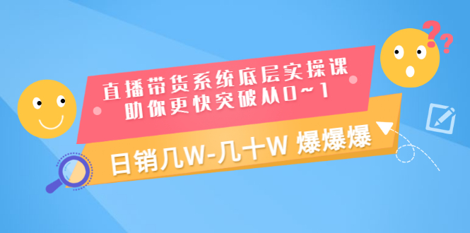 （3034期）直播带货系统底层实操课，助你更快突破从0~1，日销几W-几十W 爆爆爆-副业库
