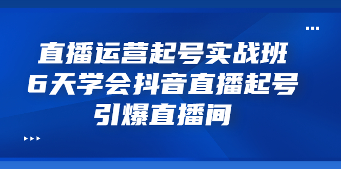 （3046期）直播运营起号实战班，6天学会抖音直播起号，引爆直播间-副业库