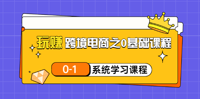 （3026期）玩赚跨境电商之0基础课程，0-1系统学习课程（20节视频课）-副业库