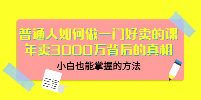 （3066期）普通人如何做一门好卖的课：年卖3000万背后的真相，小白也能掌握的方法！-副业库