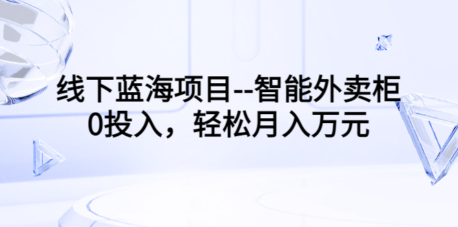 （3092期）线下蓝海项目–智能外卖柜，0投入，轻松月入10000+-副业库