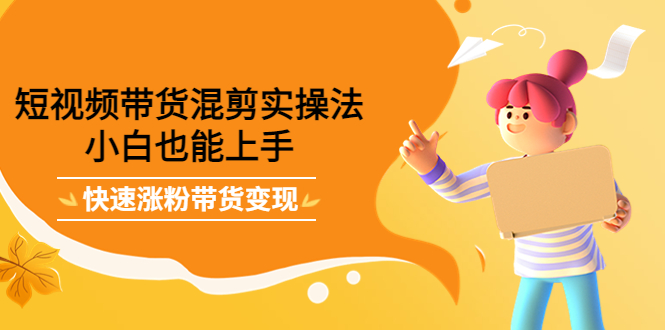 （4000期）短视频带货混剪实操法，小白也能上手，快速涨粉带货变现-副业库