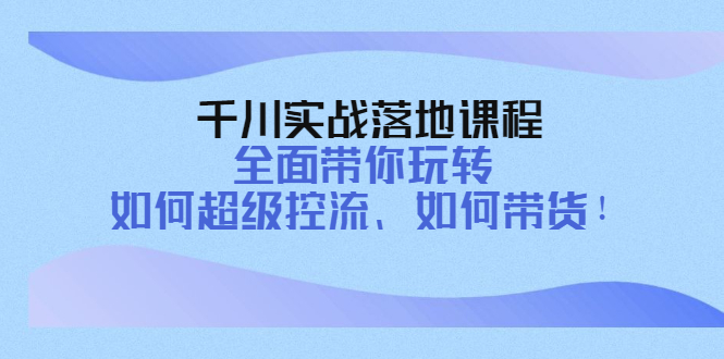 （4084期）千川实战落地课程：全面带你玩转 如何超级控流、如何带货！-副业库