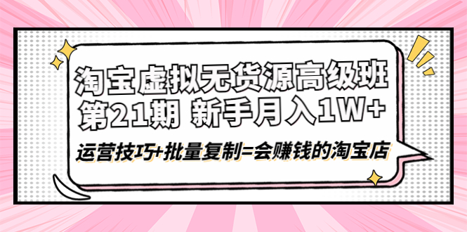 （4108期）淘宝虚拟无货源高级班【第21期】月入1W+运营技巧+批量复制=会赚钱的淘宝店-副业网