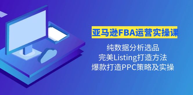 （4159期）亚马逊FBA运营实操课 纯数据分析选品+完美Listing打造+爆款打造PPC策略实操-副业网