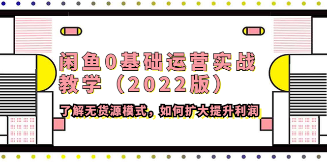 （4196期）闲鱼0基础运营实战教学（2022版）了解无货源模式，如何扩大提升利润-副业库