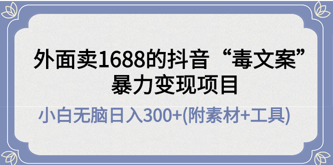 （4234期）外面卖1688抖音“毒文案”暴力变现项目 小白无脑日入300+(几十G素材+工具)-副业库