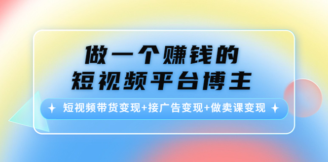（4298期）做一个赚钱的短视频平台博主：短视频带货变现+接广告变现+做卖课变现-副业库