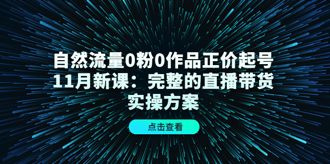 （4386期）自然流量0粉0作品正价起号11月新课：完整的直播带货实操方案！-副业网