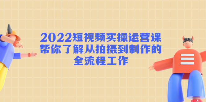 （4462期）2022短视频实操运营课：帮你了解从拍摄到制作的全流程工作!-副业网