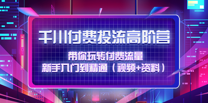 （4466期）千川付费投流高阶训练营：带你玩转付费流量，新手入门到精通（视频+资料）-副业网