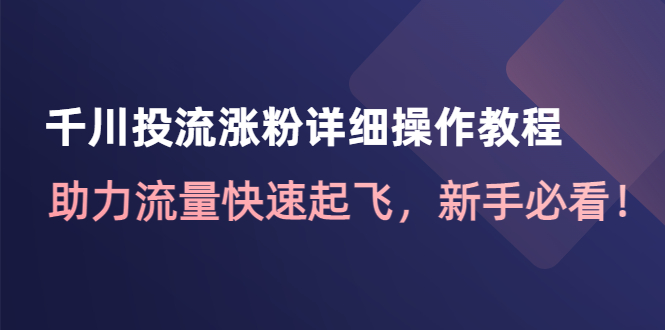 （4485期）千川投流涨粉详细操作教程：助力流量快速起飞，新手必看！-副业库