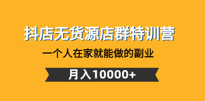 （4609期）抖店无货源店群特训营：一个人在家就能做的副业，月入10000+-副业网
