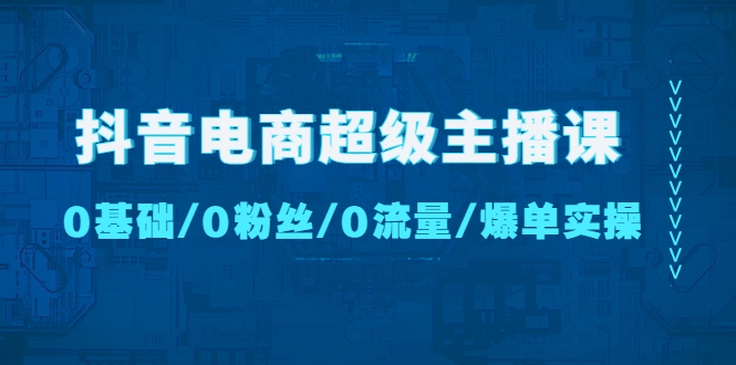 （4695期）抖音电商超级主播课：0基础、0粉丝、0流量、爆单实操！-副业网