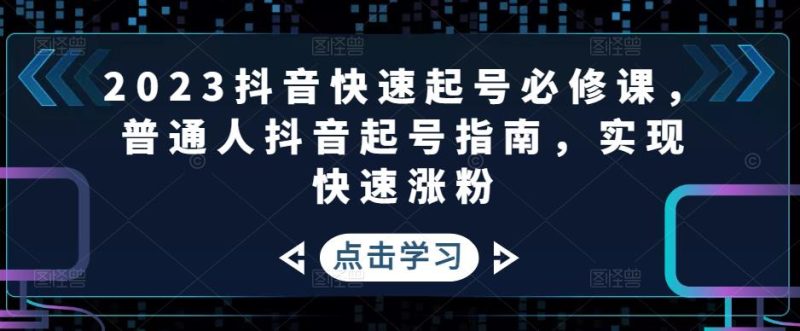 （4863期）2023抖音快速起号必修课，普通人抖音起号指南，实现快速涨粉-副业库