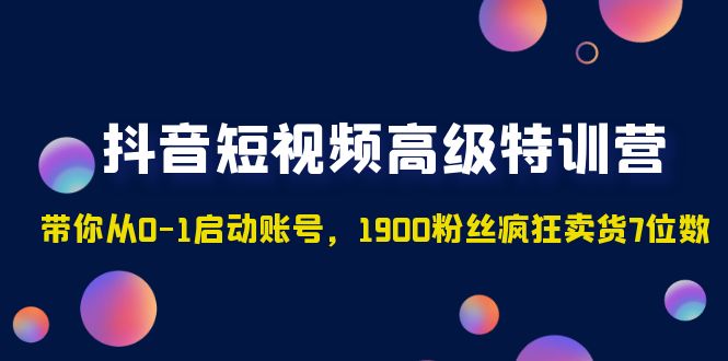 （4953期）抖音短视频高级特训营：带你从0-1启动账号，1900粉丝疯狂卖货7位数-副业库