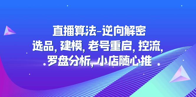 （4988期）直播算法-逆向解密：选品，建模，老号重启，控流，罗盘分析，小店随心推-副业网
