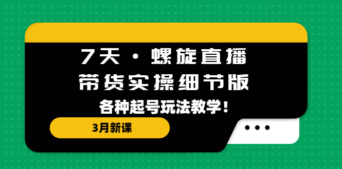 （5165期）7天·螺旋直播·带货实操细节版：3月新课，各种起号玩法教学！-副业网