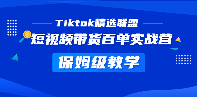（5162期）Tiktok精选联盟·短视频带货百单实战营 保姆级教学 快速成为Tiktok带货达人-副业网