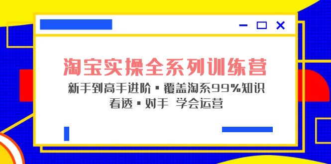 （5172期）淘宝实操全系列训练营 新手到高手进阶·覆盖·99%知识 看透·对手 学会运营-副业网