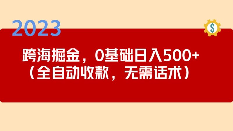 （5183期）2023跨海掘金长期项目，小白也能日入500+全自动收款 无需话术-副业网