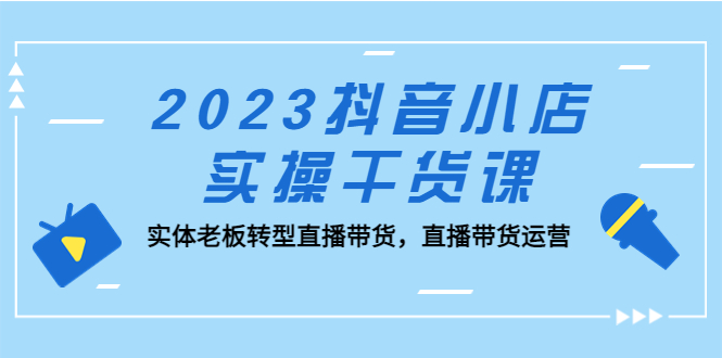 （5280期）2023抖音小店实操干货课：实体老板转型直播带货，直播带货运营！-副业网
