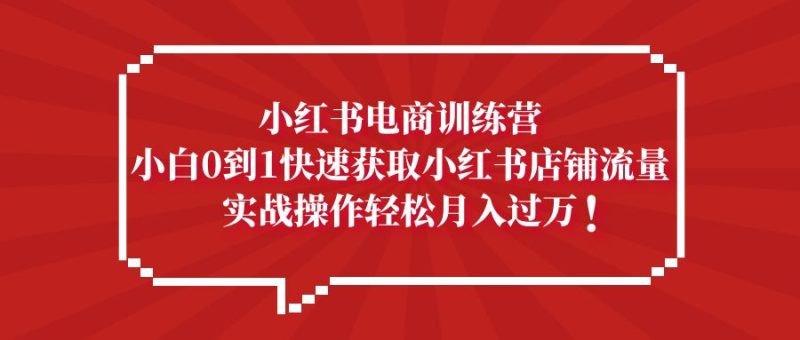 （5309期）小红书电商训练营，小白0到1快速获取小红书店铺流量，实战操作月入过万-副业网