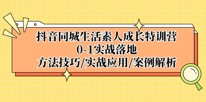 （5298期）抖音同城生活素人成长特训营，0-1实战落地，方法技巧|实战应用|案例解析-副业网