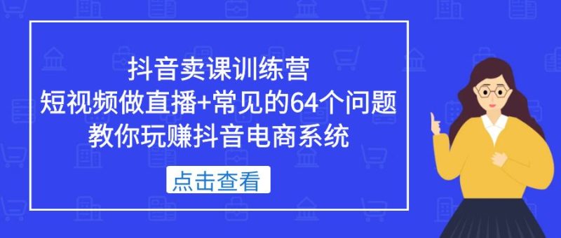 （5318期）抖音卖课训练营，短视频做直播+常见的64个问题 教你玩赚抖音电商系统-副业网