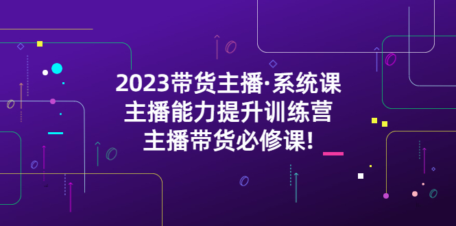 （5359期）2023带货主播·系统课，主播能力提升训练营，主播带货必修课!-副业网