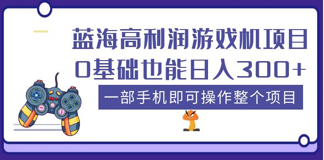 （5365期）蓝海高利润游戏机项目，0基础也能日入300+。一部手机即可操作整个项目-副业库