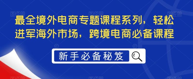 （5361期）最全境外电商专题课程系列，轻松进军海外市场，跨境电商必备课程-副业网