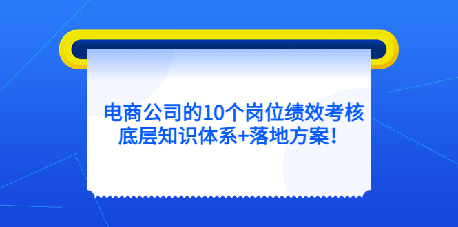 （5390期）电商公司的10个岗位绩效考核的底层知识体系+落地方案！-副业库