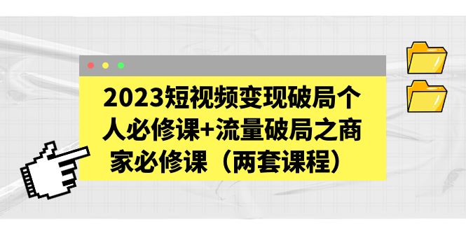 （5460期）2023短视频变现破局个人必修课+流量破局之商家必修课（两套课程）-副业网
