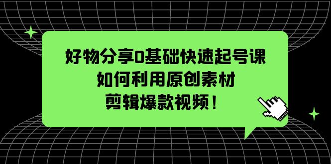（5509期）好物分享0基础快速起号课：如何利用原创素材剪辑爆款视频！-副业网