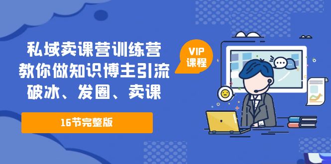 （5503期）私域卖课营训练营：教你做知识博主引流、破冰、发圈、卖课（16节课完整版）-副业库