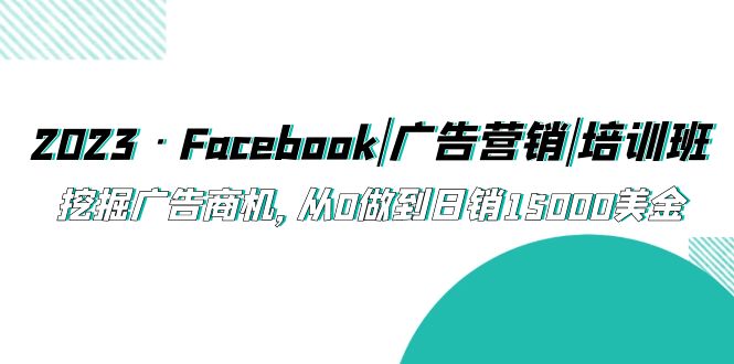 （5583期）2023·Facebook|广告营销|培训班，挖掘广告商机，从0做到日销15000美金-副业库