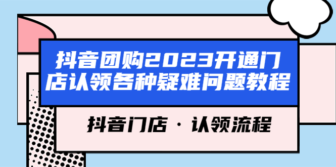 （5685期）抖音团购2023开通门店认领各种疑难问题教程，抖音门店·认领流程-副业库